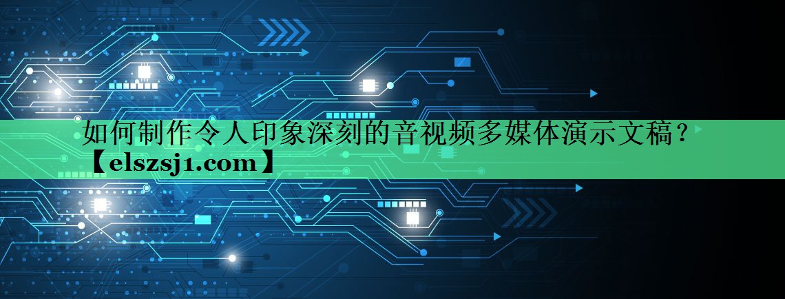 如何制作令人印象深刻的音视频多媒体演示文稿? 如何制作令人印象深刻的音视频多媒体演示文稿?