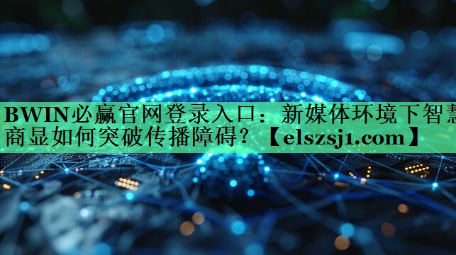 BWIN必赢官网登录入口:新媒体环境下智慧商显如何突破传播障碍? BWIN必赢官网登录入口:新媒体环境下智慧商显如何突破传播障碍?