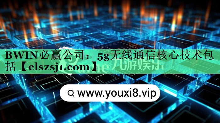 BWIN必赢公司:5g无线通信核心技术包括 BWIN必赢公司:5g无线通信核心技术包括