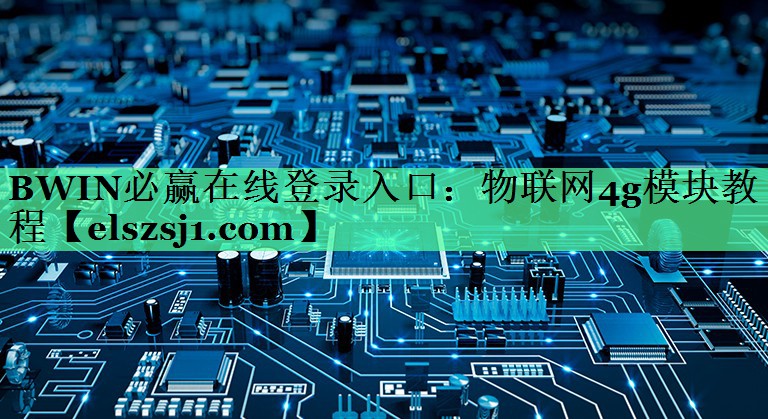 BWIN必赢在线登录入口:物联网4g模块教程 BWIN必赢在线登录入口:物联网4g模块教程
