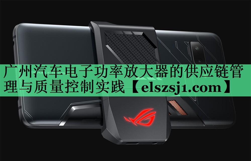 广州汽车电子功率放大器的供应链管理与质量控制实践 广州汽车电子功率放大器的供应链管理与质量控制实践