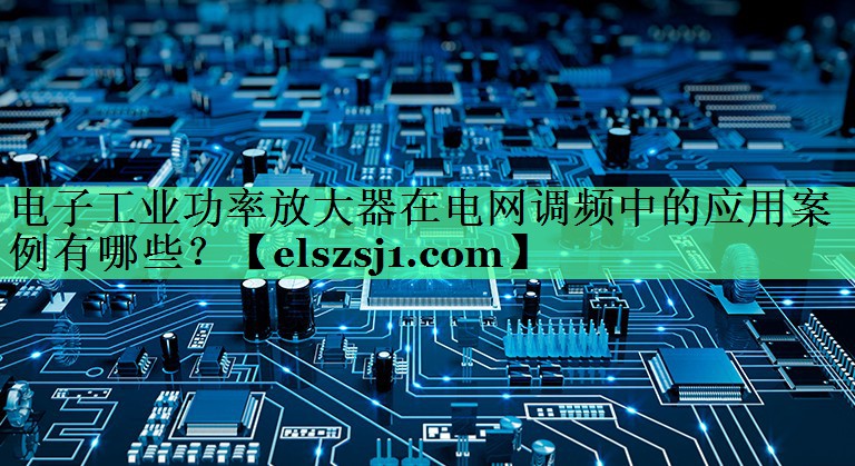 电子工业功率放大器在电网调频中的应用案例有哪些? 电子工业功率放大器在电网调频中的应用案例有哪些?