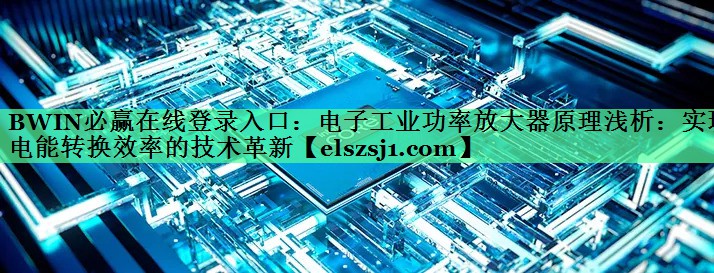 BWIN必赢在线登录入口:电子工业功率放大器原理浅析:实现电能转换效率的技术革新 BWIN必赢在线登录入口:电子工业功率放大器原理浅析:实现电能转换效率的技术革新
