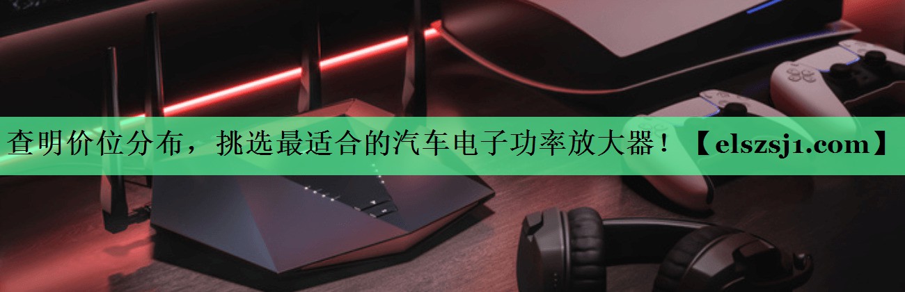 查明价位分布,挑选最适合的汽车电子功率放大器! 查明价位分布,挑选最适合的汽车电子功率放大器!