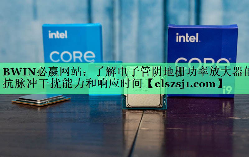 BWIN必赢网站:了解电子管阴地栅功率放大器的抗脉冲干扰能力和响应时间 BWIN必赢网站:了解电子管阴地栅功率放大器的抗脉冲干扰能力和响应时间