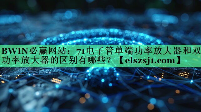 BWIN必赢网站:71电子管单端功率放大器和双端功率放大器的区别有哪些? BWIN必赢网站:71电子管单端功率放大器和双端功率放大器的区别有哪些?
