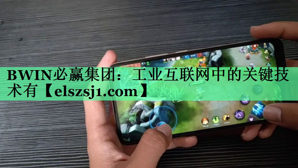 BWIN必赢集团:工业互联网中的关键技术有 BWIN必赢集团:工业互联网中的关键技术有
