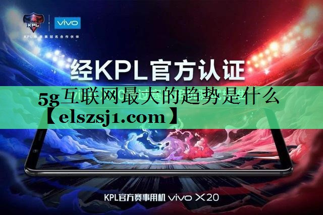 5g互联网最大的趋势是什么 5g互联网最大的趋势是什么