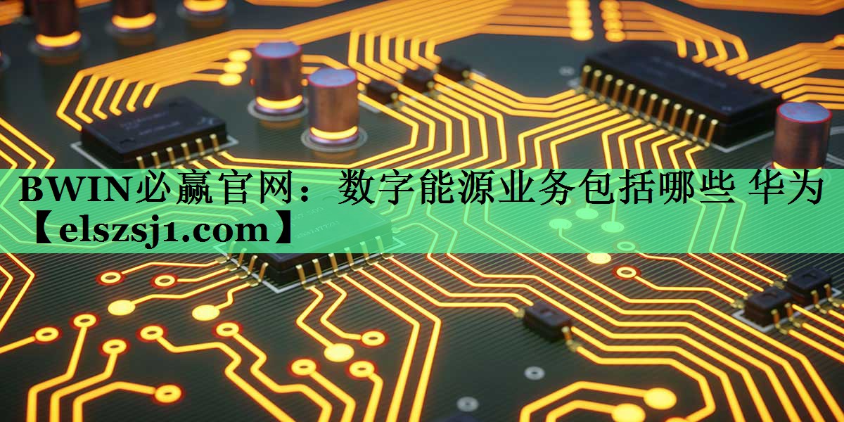 数字能源业务包括哪些 华为 数字能源业务包括哪些 华为