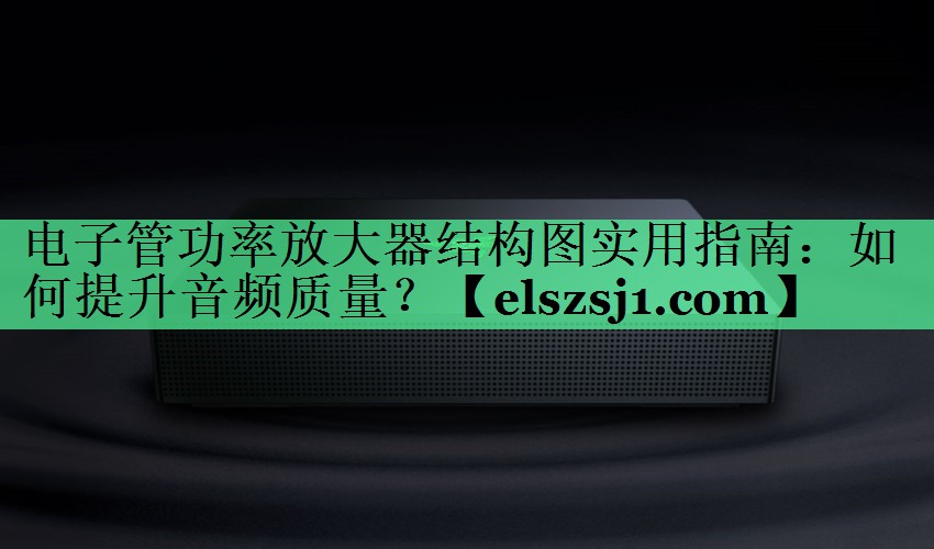 电子管功率放大器结构图实用指南:如何提升音频质量? 电子管功率放大器结构图实用指南:如何提升音频质量?