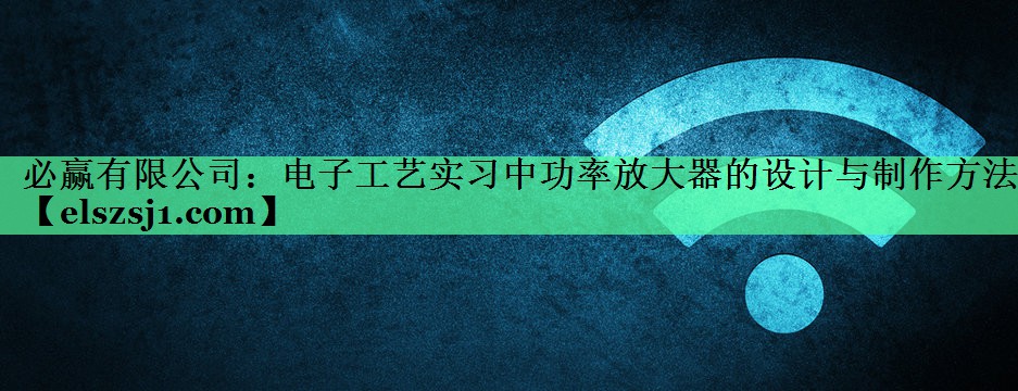 电子工艺实习中功率放大器的设计与制作方法 电子工艺实习中功率放大器的设计与制作方法