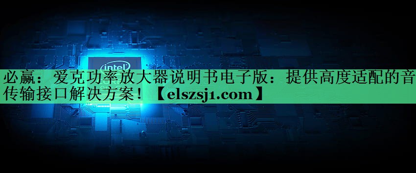 爱克功率放大器说明书电子版:提供高度适配的音频传输接口解决方案! 爱克功率放大器说明书电子版:提供高度适配的音频传输接口解决方案!