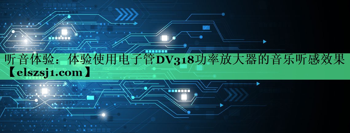 听音体验:体验使用电子管DV318功率放大器的音乐听感效果 听音体验:体验使用电子管DV318功率放大器的音乐听感效果