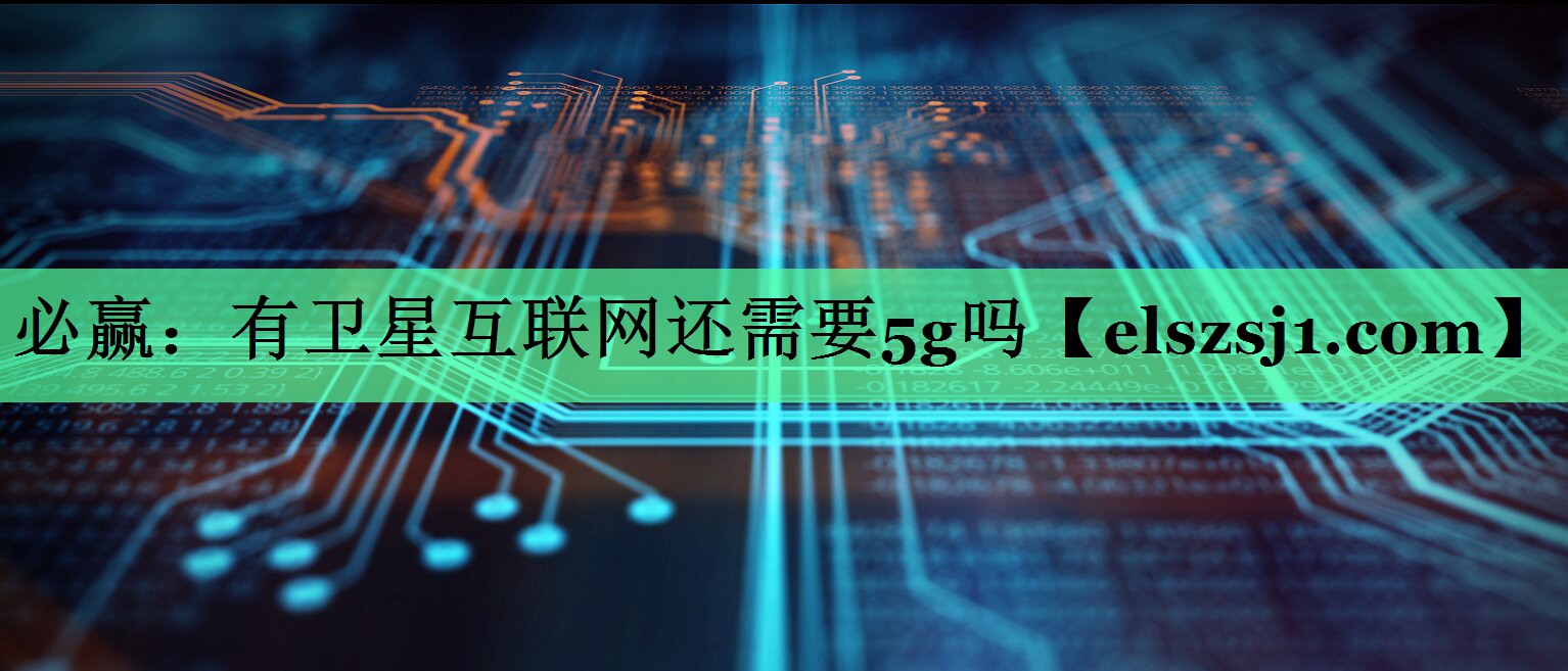 有卫星互联网还需要5g吗 有卫星互联网还需要5g吗