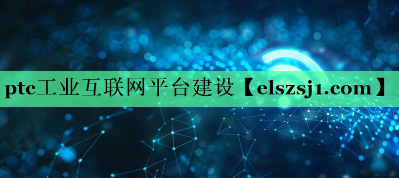 ptc工业互联网平台建设 ptc工业互联网平台建设