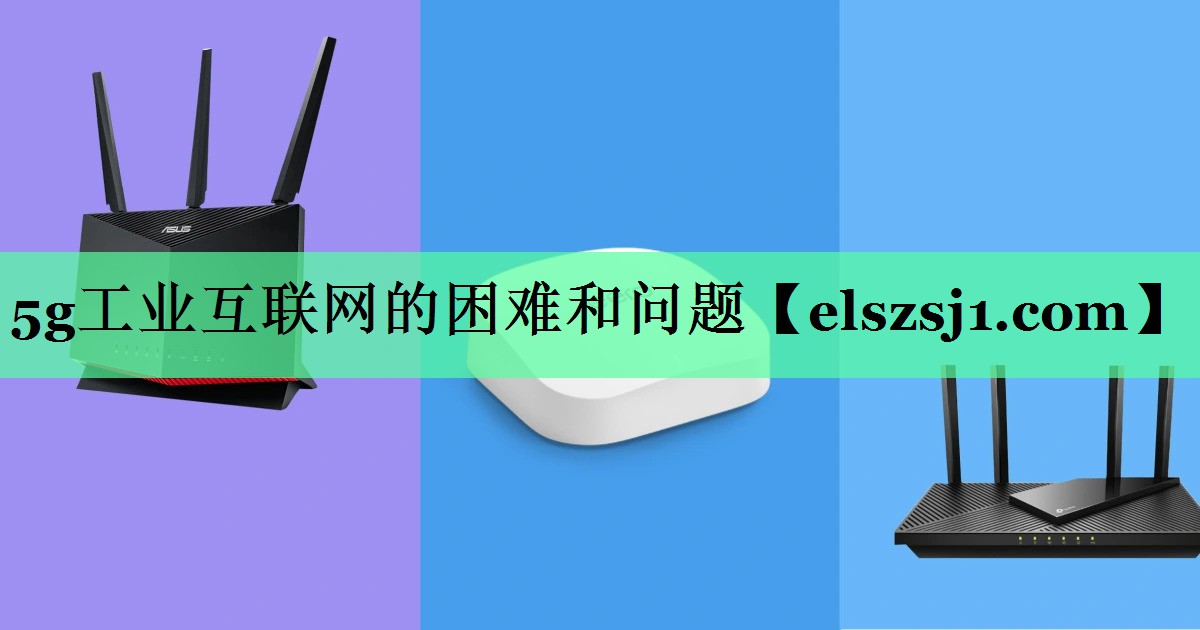 5g工业互联网的困难和问题 5g工业互联网的困难和问题