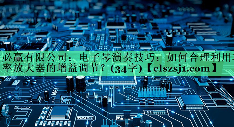 电子琴演奏技巧:如何合理利用功率放大器的增益调节?(34字) 电子琴演奏技巧:如何合理利用功率放大器的增益调节?(34字)