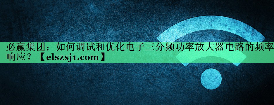 如何调试和优化电子三分频功率放大器电路的频率响应? 如何调试和优化电子三分频功率放大器电路的频率响应?