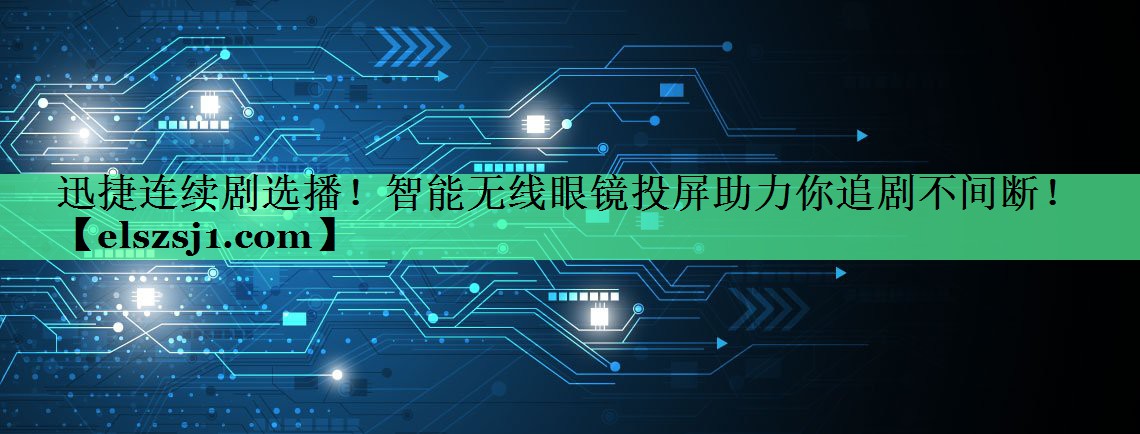 迅捷连续剧选播!智能无线眼镜投屏助力你追剧不间断! 迅捷连续剧选播!智能无线眼镜投屏助力你追剧不间断!