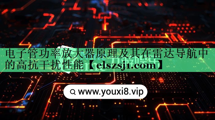 电子管功率放大器原理及其在雷达导航中的高抗干扰性能 电子管功率放大器原理及其在雷达导航中的高抗干扰性能