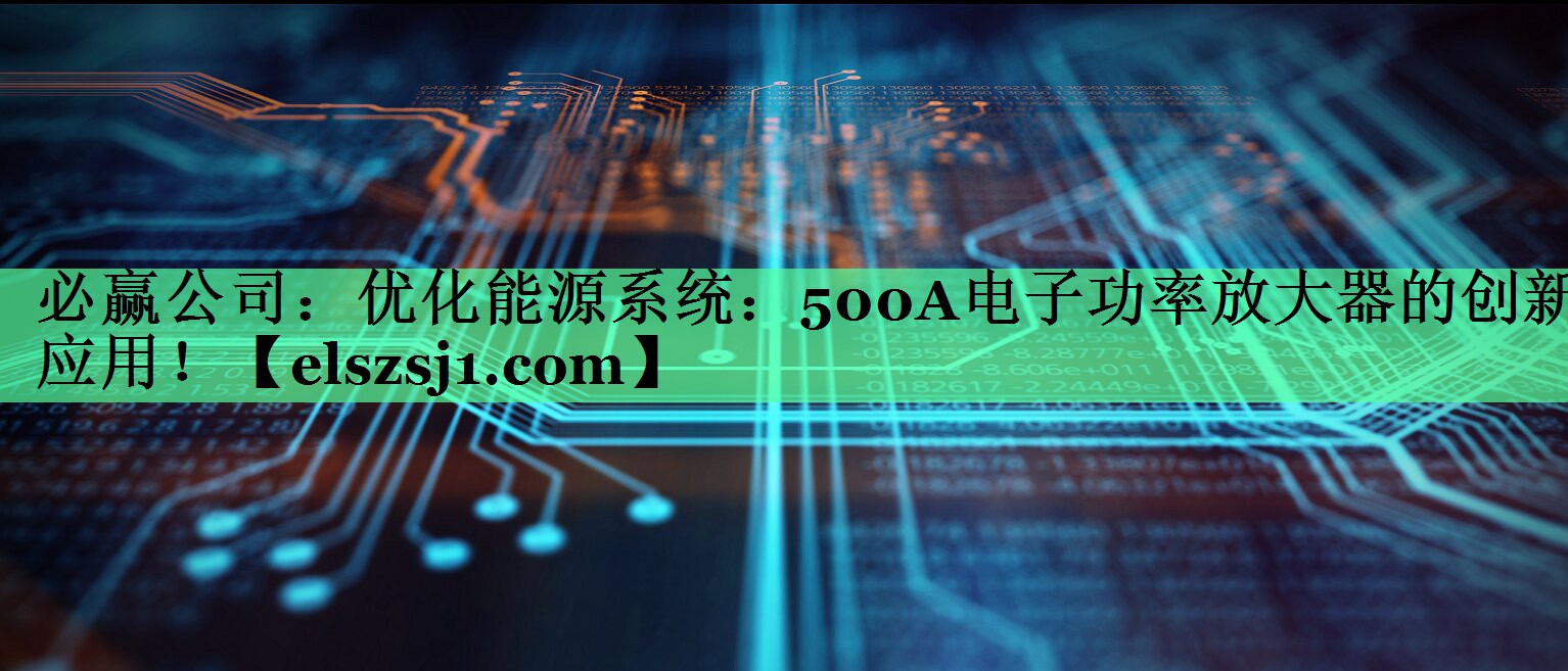优化能源系统:500A电子功率放大器的创新应用! 优化能源系统:500A电子功率放大器的创新应用!
