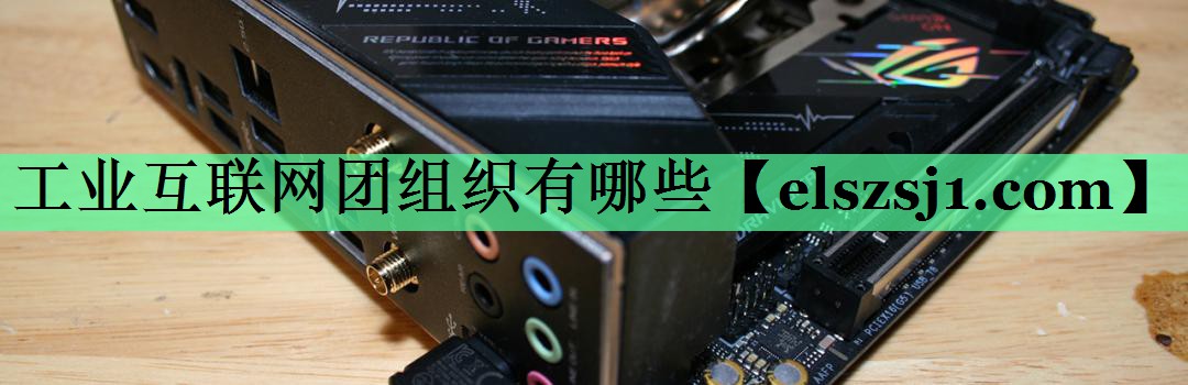 工业互联网团组织有哪些 工业互联网团组织有哪些