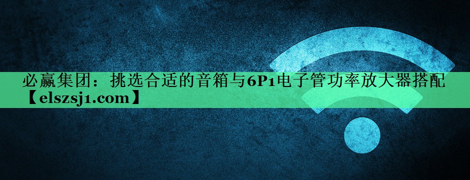 挑选合适的音箱与6P1电子管功率放大器搭配 挑选合适的音箱与6P1电子管功率放大器搭配