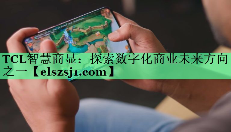 TCL智慧商显:探索数字化商业未来方向之一 TCL智慧商显:探索数字化商业未来方向之一