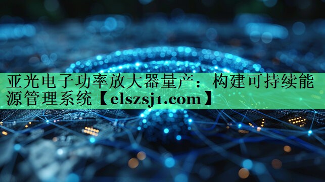 亚光电子功率放大器量产:构建可持续能源管理系统 亚光电子功率放大器量产:构建可持续能源管理系统