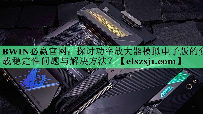 探讨功率放大器模拟电子版的负载稳定性问题与解决方法? 探讨功率放大器模拟电子版的负载稳定性问题与解决方法?