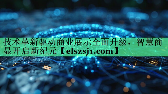 技术革新驱动商业展示全面升级,智慧商显开启新纪元 技术革新驱动商业展示全面升级,智慧商显开启新纪元