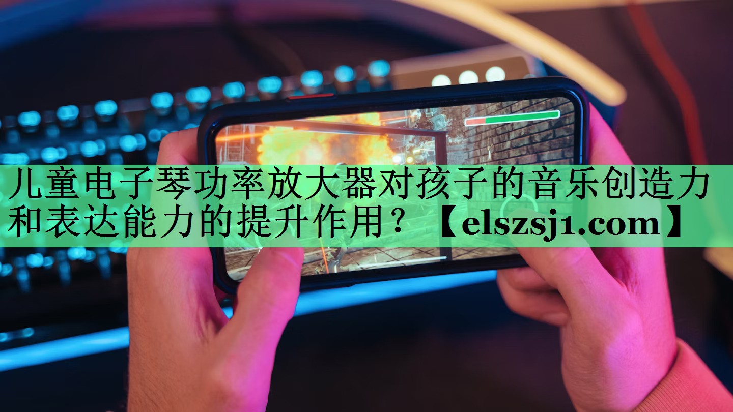儿童电子琴功率放大器对孩子的音乐创造力和表达能力的提升作用? 儿童电子琴功率放大器对孩子的音乐创造力和表达能力的提升作用?