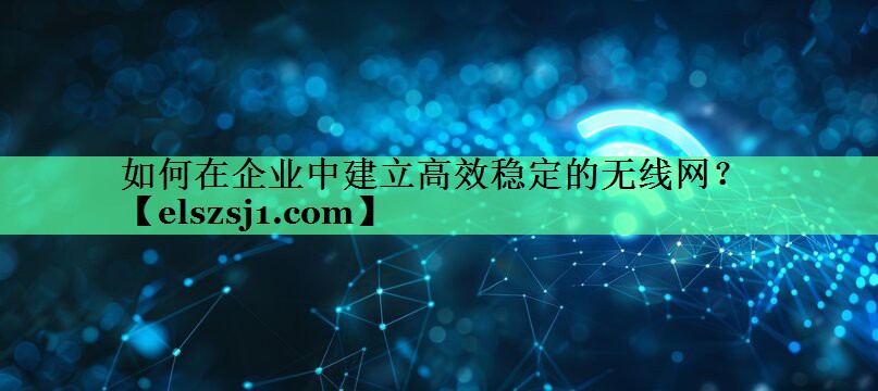 如何在企业中建立高效稳定的无线网? 如何在企业中建立高效稳定的无线网?
