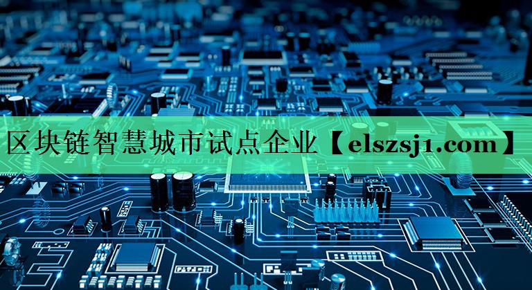 区块链智慧城市试点企业 区块链智慧城市试点企业
