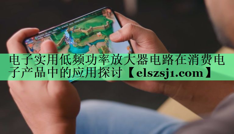 电子实用低频功率放大器电路在消费电子产品中的应用探讨 电子实用低频功率放大器电路在消费电子产品中的应用探讨