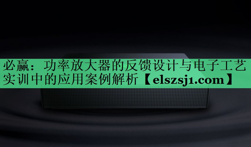 功率放大器的反馈设计与电子工艺实训中的应用案例解析 功率放大器的反馈设计与电子工艺实训中的应用案例解析