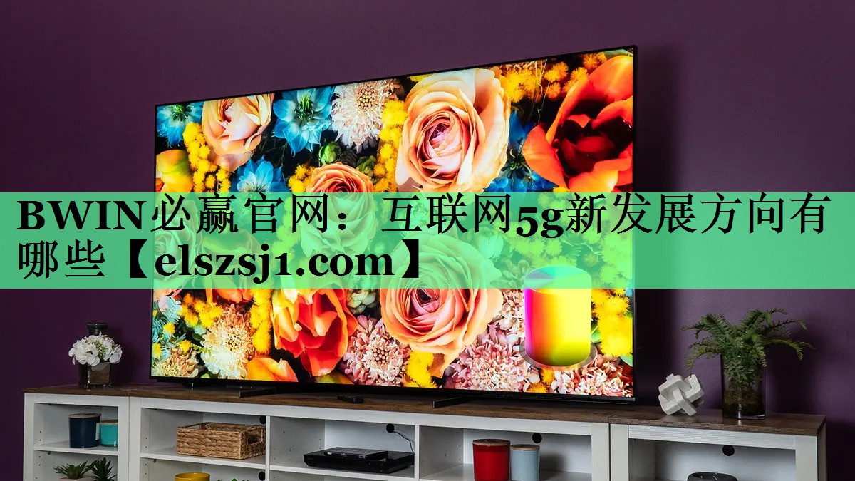 互联网5g新发展方向有哪些 互联网5g新发展方向有哪些