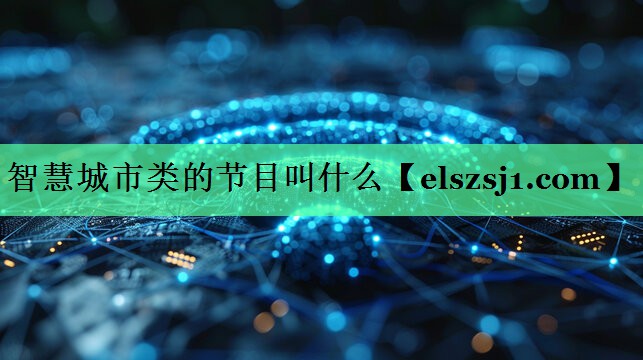 智慧城市类的节目叫什么 智慧城市类的节目叫什么