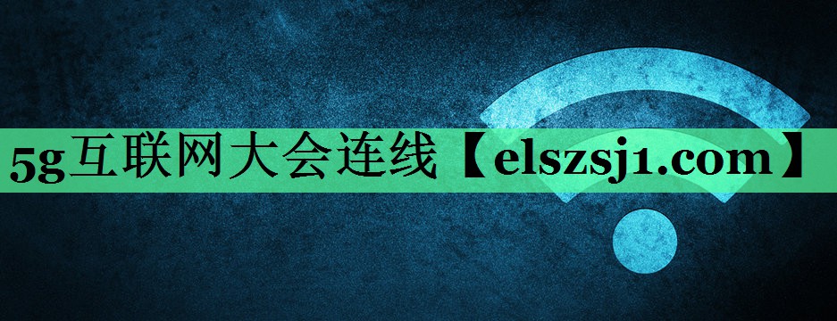 5g互联网大会连线 5g互联网大会连线