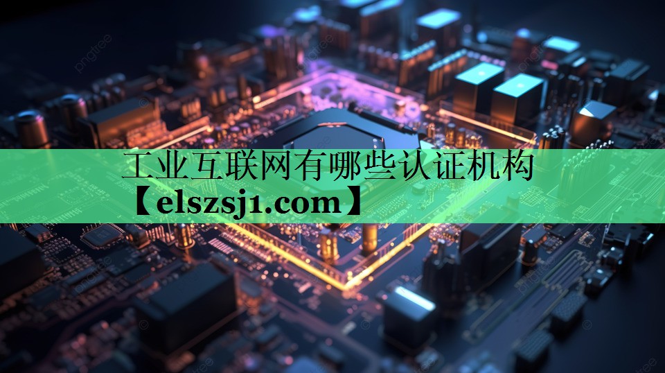 工业互联网有哪些认证机构 工业互联网有哪些认证机构