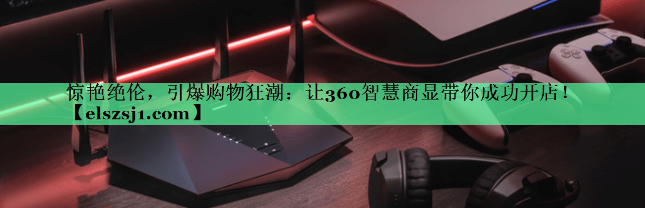 惊艳绝伦,引爆购物狂潮:让360智慧商显带你成功开店! 惊艳绝伦,引爆购物狂潮:让360智慧商显带你成功开店!
