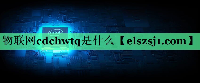 物联网cdchwtq是什么 物联网cdchwtq是什么