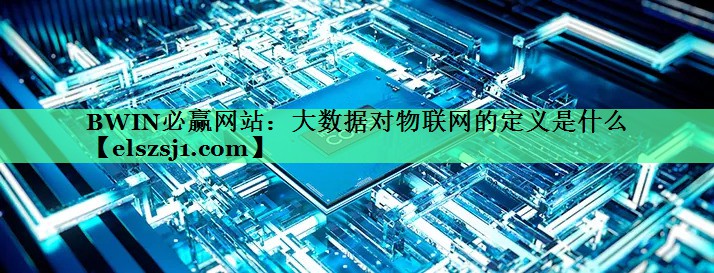 大数据对物联网的定义是什么 大数据对物联网的定义是什么
