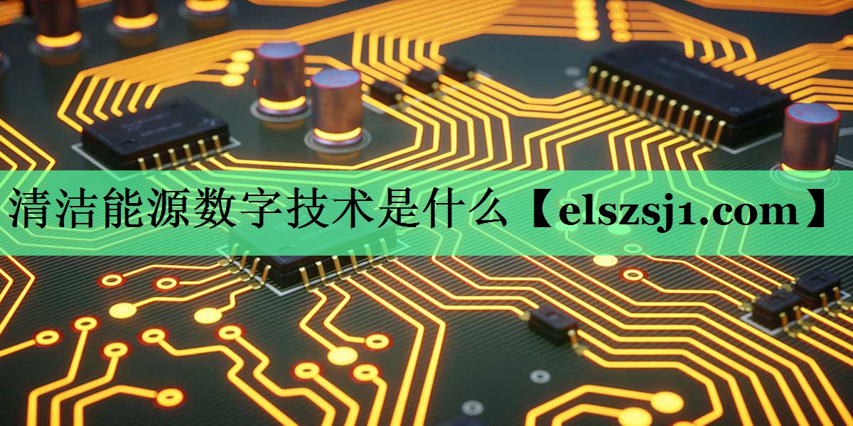 清洁能源数字技术是什么 清洁能源数字技术是什么