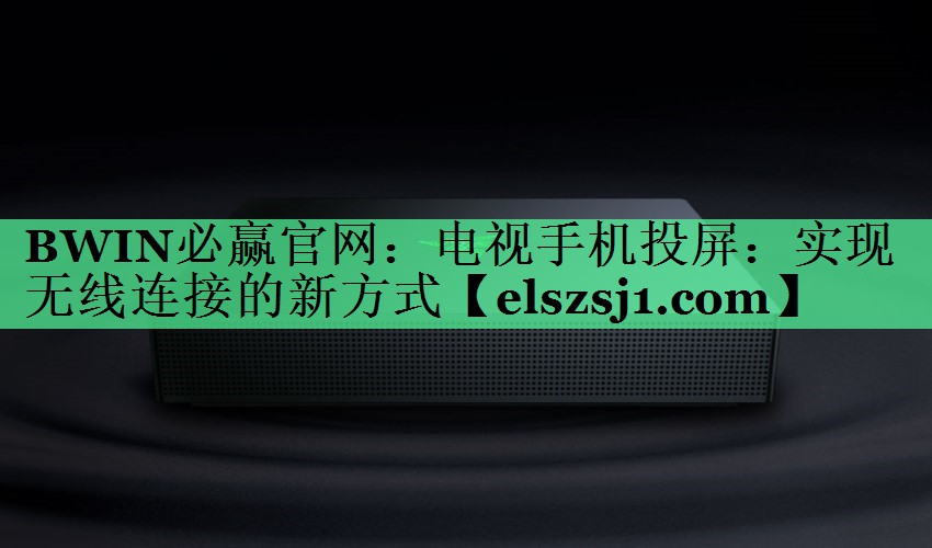 电视手机投屏:实现无线连接的新方式 电视手机投屏:实现无线连接的新方式