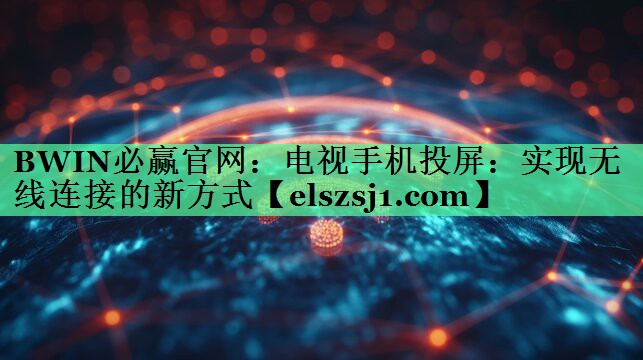 电视手机投屏:实现无线连接的新方式 电视手机投屏:实现无线连接的新方式