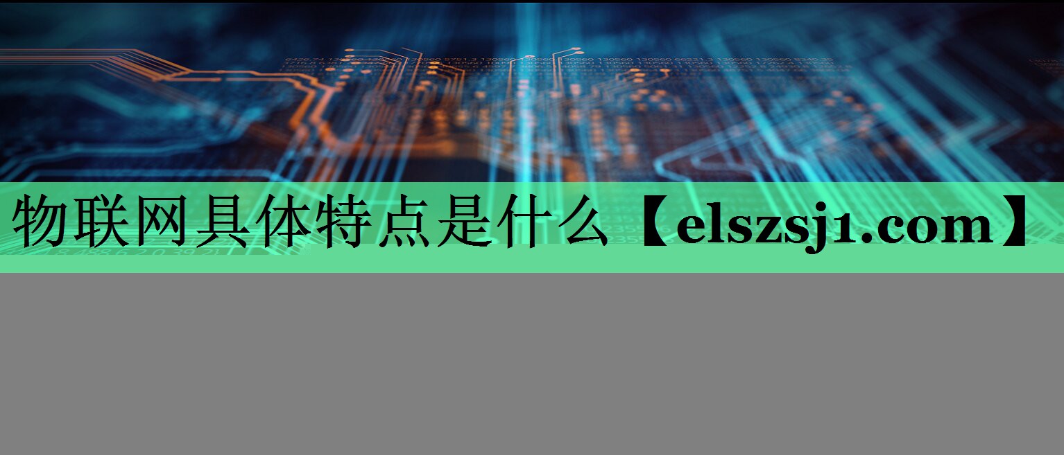 物联网具体特点是什么 物联网具体特点是什么