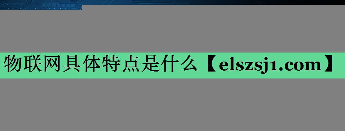 物联网具体特点是什么 物联网具体特点是什么