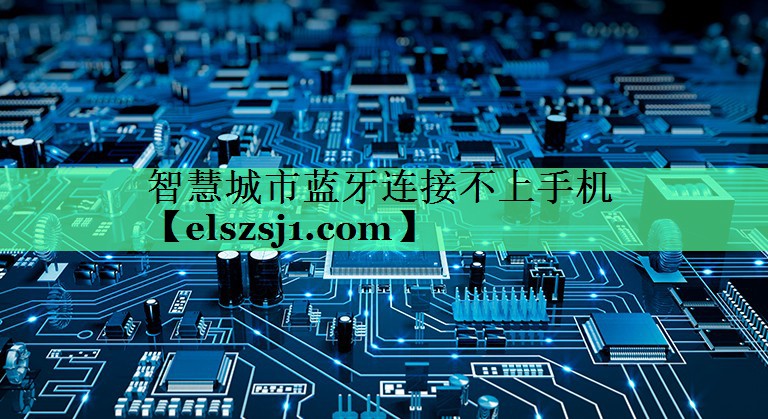 智慧城市蓝牙连接不上手机 智慧城市蓝牙连接不上手机