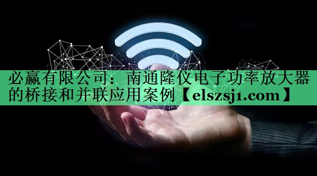 南通隆仪电子功率放大器的桥接和并联应用案例 南通隆仪电子功率放大器的桥接和并联应用案例
